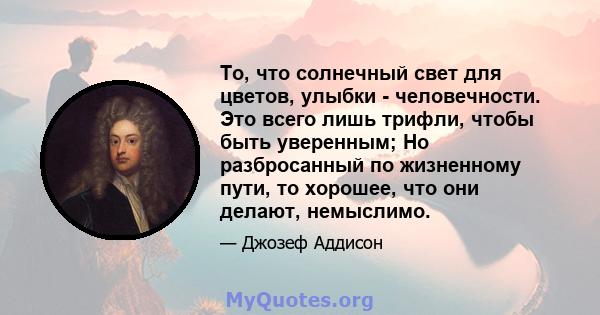 То, что солнечный свет для цветов, улыбки - человечности. Это всего лишь трифли, чтобы быть уверенным; Но разбросанный по жизненному пути, то хорошее, что они делают, немыслимо.