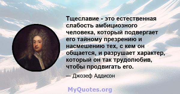 Тщеславие - это естественная слабость амбициозного человека, который подвергает его тайному презрению и насмешению тех, с кем он общается, и разрушает характер, который он так трудолюбив, чтобы продвигать его.