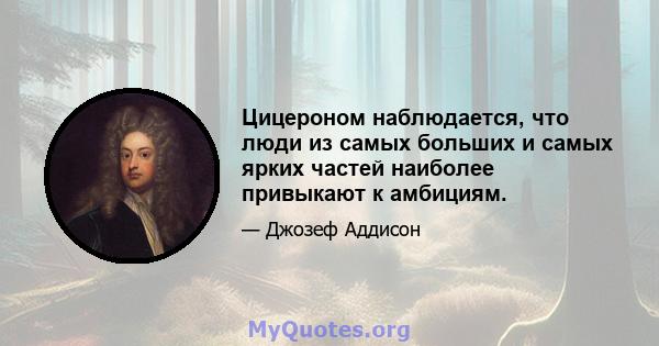 Цицероном наблюдается, что люди из самых больших и самых ярких частей наиболее привыкают к амбициям.