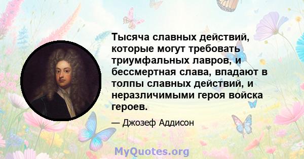 Тысяча славных действий, которые могут требовать триумфальных лавров, и бессмертная слава, впадают в толпы славных действий, и неразличимыми героя войска героев.