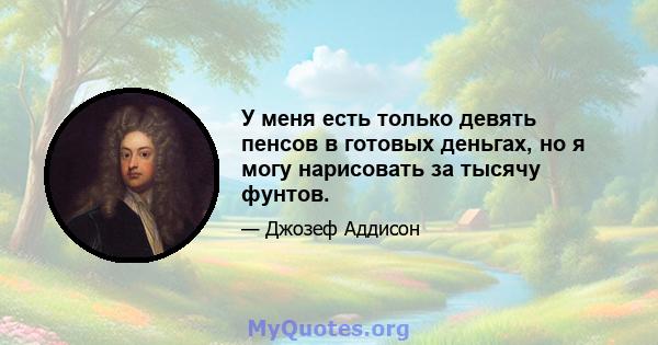 У меня есть только девять пенсов в готовых деньгах, но я могу нарисовать за тысячу фунтов.