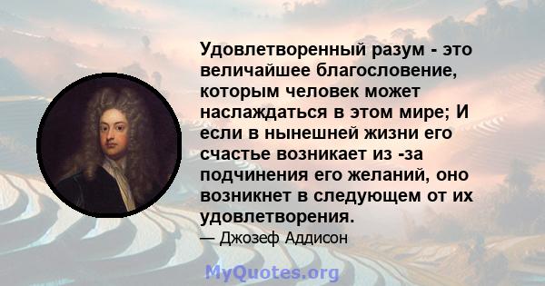 Удовлетворенный разум - это величайшее благословение, которым человек может наслаждаться в этом мире; И если в нынешней жизни его счастье возникает из -за подчинения его желаний, оно возникнет в следующем от их