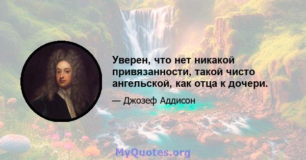 Уверен, что нет никакой привязанности, такой чисто ангельской, как отца к дочери.