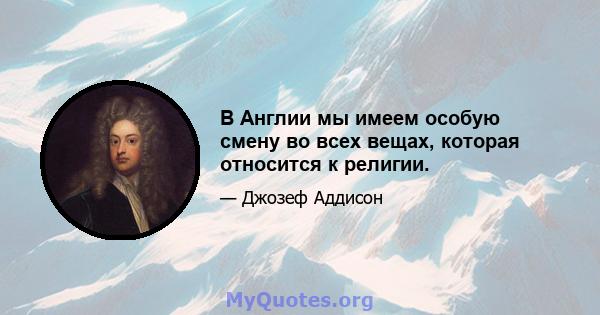 В Англии мы имеем особую смену во всех вещах, которая относится к религии.