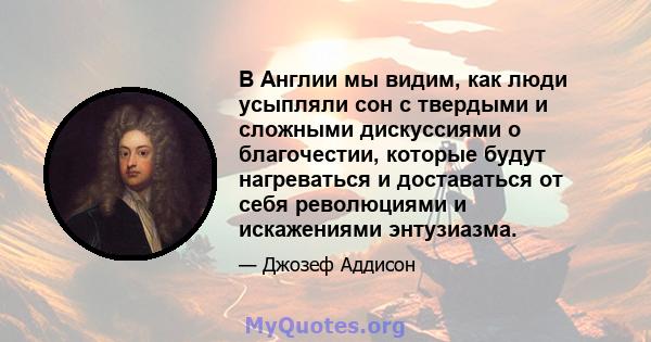 В Англии мы видим, как люди усыпляли сон с твердыми и сложными дискуссиями о благочестии, которые будут нагреваться и доставаться от себя революциями и искажениями энтузиазма.