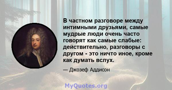 В частном разговоре между интимными друзьями, самые мудрые люди очень часто говорят как самые слабые: действительно, разговоры с другом - это ничто иное, кроме как думать вслух.