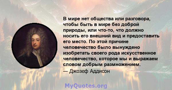 В мире нет общества или разговора, чтобы быть в мире без доброй природы, или что-то, что должно носить его внешний вид и предоставить его место. По этой причине человечество было вынуждено изобретать своего рода