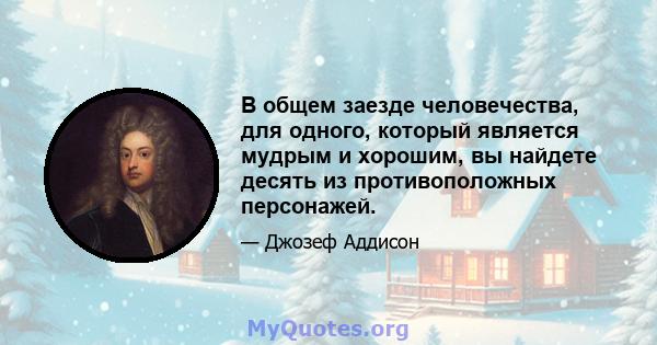 В общем заезде человечества, для одного, который является мудрым и хорошим, вы найдете десять из противоположных персонажей.