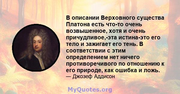 В описании Верховного существа Платона есть что-то очень возвышенное, хотя и очень причудливое,-эта истина-это его тело и зажигает его тень. В соответствии с этим определением нет ничего противоречивого по отношению к