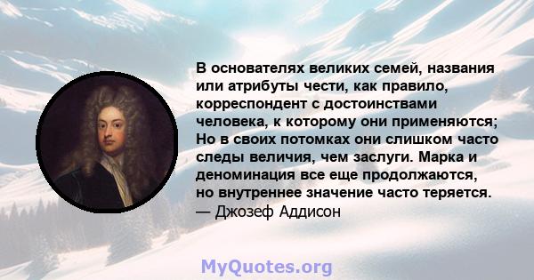 В основателях великих семей, названия или атрибуты чести, как правило, корреспондент с достоинствами человека, к которому они применяются; Но в своих потомках они слишком часто следы величия, чем заслуги. Марка и