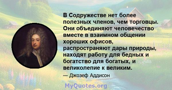 В Содружестве нет более полезных членов, чем торговцы. Они объединяют человечество вместе в взаимном общении хороших офисов, распространяют дары природы, находят работу для бедных и богатство для богатых, и великолепие