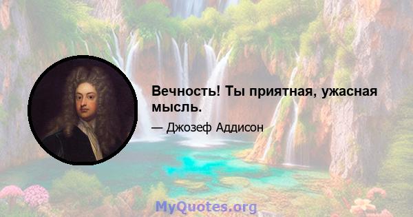 Вечность! Ты приятная, ужасная мысль.