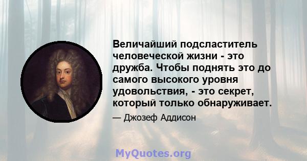 Величайший подсластитель человеческой жизни - это дружба. Чтобы поднять это до самого высокого уровня удовольствия, - это секрет, который только обнаруживает.