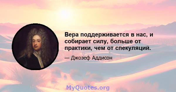 Вера поддерживается в нас, и собирает силу, больше от практики, чем от спекуляций.