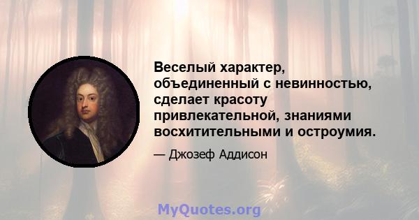 Веселый характер, объединенный с невинностью, сделает красоту привлекательной, знаниями восхитительными и остроумия.