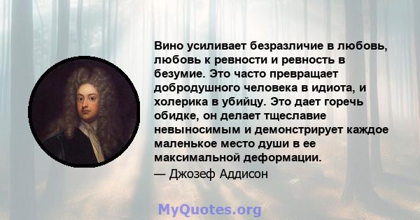 Вино усиливает безразличие в любовь, любовь к ревности и ревность в безумие. Это часто превращает добродушного человека в идиота, и холерика в убийцу. Это дает горечь обидке, он делает тщеславие невыносимым и