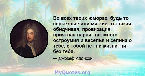 Во всех твоих юморах, будь то серьезные или мягкие, ты такая обидчивая, провизация, приятная парня, так много остроумия и веселья и селина о тебе, с тобой нет ни жизни, ни без тебя.