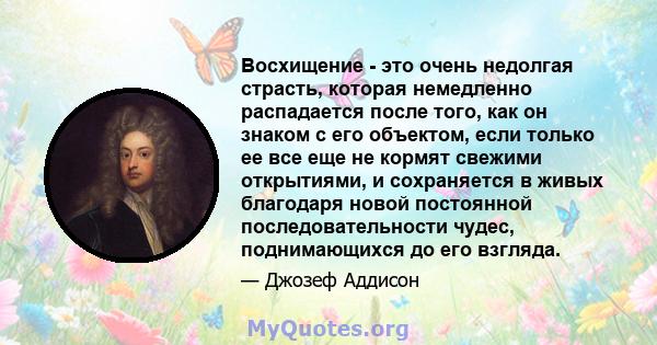 Восхищение - это очень недолгая страсть, которая немедленно распадается после того, как он знаком с его объектом, если только ее все еще не кормят свежими открытиями, и сохраняется в живых благодаря новой постоянной