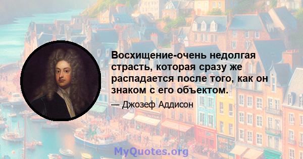 Восхищение-очень недолгая страсть, которая сразу же распадается после того, как он знаком с его объектом.