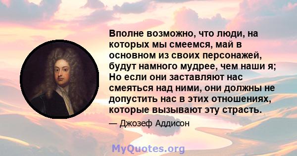 Вполне возможно, что люди, на которых мы смеемся, май в основном из своих персонажей, будут намного мудрее, чем наши я; Но если они заставляют нас смеяться над ними, они должны не допустить нас в этих отношениях,