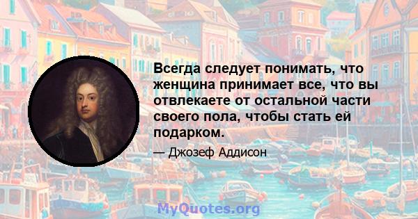 Всегда следует понимать, что женщина принимает все, что вы отвлекаете от остальной части своего пола, чтобы стать ей подарком.