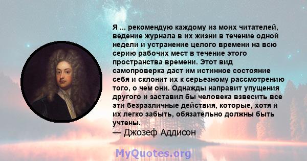 Я ... рекомендую каждому из моих читателей, ведение журнала в их жизни в течение одной недели и устранение целого времени на всю серию рабочих мест в течение этого пространства времени. Этот вид самопроверка даст им