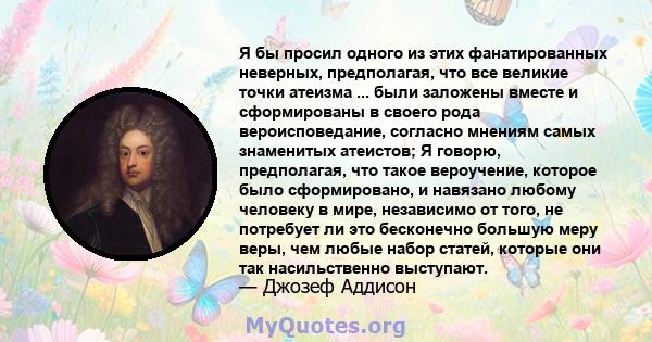 Я бы просил одного из этих фанатированных неверных, предполагая, что все великие точки атеизма ... были заложены вместе и сформированы в своего рода вероисповедание, согласно мнениям самых знаменитых атеистов; Я говорю, 