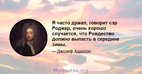 Я часто думал, говорит сэр Роджер, очень хорошо случается, что Рождество должно выпасть в середине зимы.