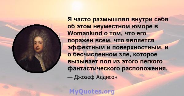 Я часто размышлял внутри себя об этом неуместном юморе в Womankind о том, что его поражен всем, что является эффектным и поверхностным, и о бесчисленном зле, которое вызывает пол из этого легкого фантастического