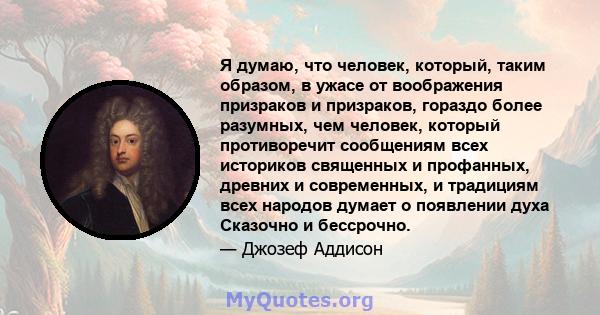 Я думаю, что человек, который, таким образом, в ужасе от воображения призраков и призраков, гораздо более разумных, чем человек, который противоречит сообщениям всех историков священных и профанных, древних и