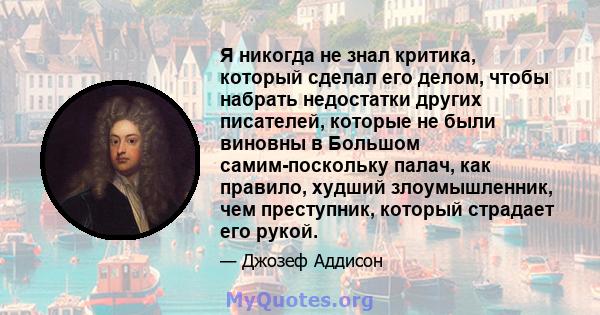 Я никогда не знал критика, который сделал его делом, чтобы набрать недостатки других писателей, которые не были виновны в Большом самим-поскольку палач, как правило, худший злоумышленник, чем преступник, который