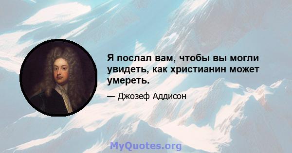 Я послал вам, чтобы вы могли увидеть, как христианин может умереть.