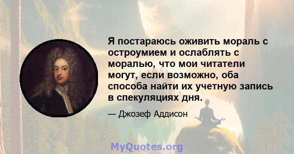 Я постараюсь оживить мораль с остроумием и ослаблять с моралью, что мои читатели могут, если возможно, оба способа найти их учетную запись в спекуляциях дня.