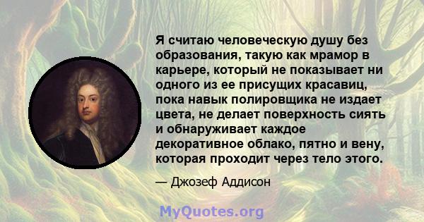 Я считаю человеческую душу без образования, такую ​​как мрамор в карьере, который не показывает ни одного из ее присущих красавиц, пока навык полировщика не издает цвета, не делает поверхность сиять и обнаруживает