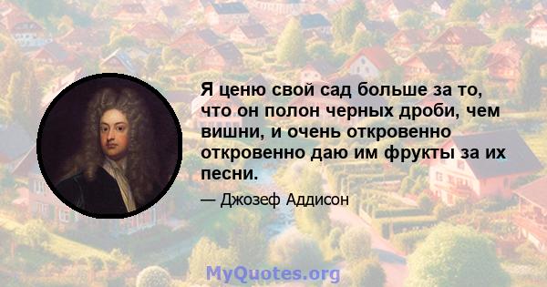 Я ценю свой сад больше за то, что он полон черных дроби, чем вишни, и очень откровенно откровенно даю им фрукты за их песни.