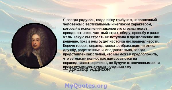 Я всегда радуюсь, когда вижу трибунал, наполненный человеком с вертикальным и негибким характером, который в исполнении законов его страны может преодолеть весь частный страх, обиду, просьбу и даже жаль. Какую бы