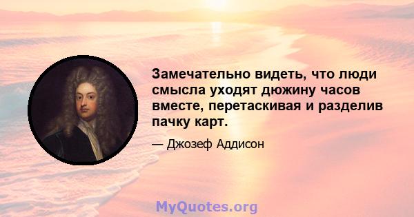 Замечательно видеть, что люди смысла уходят дюжину часов вместе, перетаскивая и разделив пачку карт.