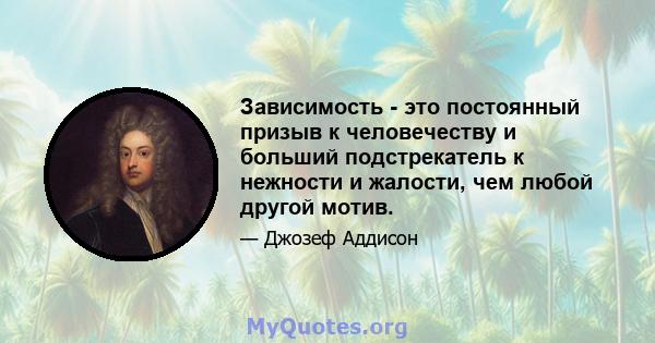 Зависимость - это постоянный призыв к человечеству и больший подстрекатель к нежности и жалости, чем любой другой мотив.