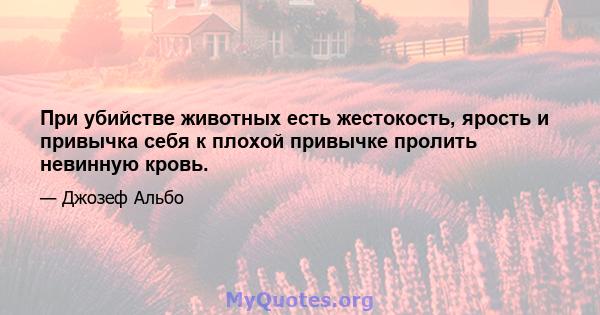 При убийстве животных есть жестокость, ярость и привычка себя к плохой привычке пролить невинную кровь.