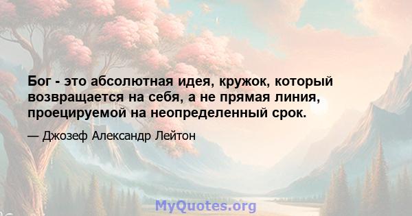 Бог - это абсолютная идея, кружок, который возвращается на себя, а не прямая линия, проецируемой на неопределенный срок.