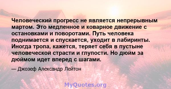 Человеческий прогресс не является непрерывным мартом. Это медленное и коварное движение с остановками и поворотами. Путь человека поднимается и спускается, уходит в лабиринты. Иногда тропа, кажется, теряет себя в