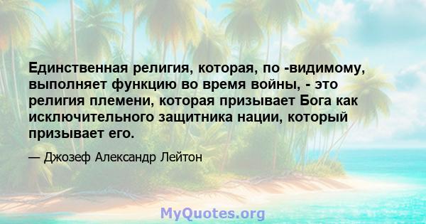 Единственная религия, которая, по -видимому, выполняет функцию во время войны, - это религия племени, которая призывает Бога как исключительного защитника нации, который призывает его.