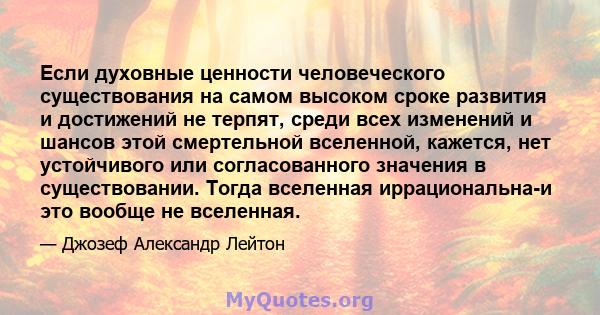 Если духовные ценности человеческого существования на самом высоком сроке развития и достижений не терпят, среди всех изменений и шансов этой смертельной вселенной, кажется, нет устойчивого или согласованного значения в 