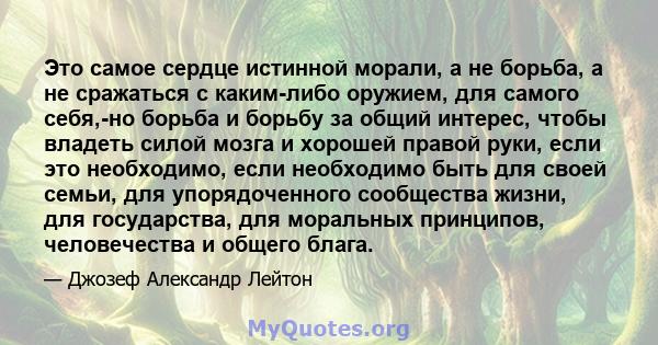 Это самое сердце истинной морали, а не борьба, а не сражаться с каким-либо оружием, для самого себя,-но борьба и борьбу за общий интерес, чтобы владеть силой мозга и хорошей правой руки, если это необходимо, если