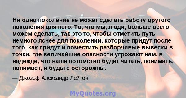 Ни одно поколение не может сделать работу другого поколения для него. То, что мы, люди, больше всего можем сделать, так это то, чтобы отметить путь немного яснее для поколений, которые придут после того, как придут и