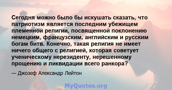 Сегодня можно было бы искушать сказать, что патриотизм является последним убежищем племенной религии, посвященной поклонению немецким, французским, английским и русским богам битв. Конечно, такая религия не имеет ничего 