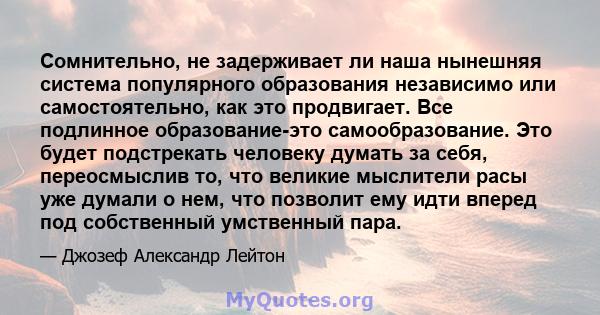 Сомнительно, не задерживает ли наша нынешняя система популярного образования независимо или самостоятельно, как это продвигает. Все подлинное образование-это самообразование. Это будет подстрекать человеку думать за