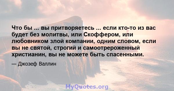 Что бы ... вы притворяетесь ... если кто-то из вас будет без молитвы, или Скоффером, или любовником злой компании, одним словом, если вы не святой, строгий и самоотрероженный христианин, вы не можете быть спасенными.