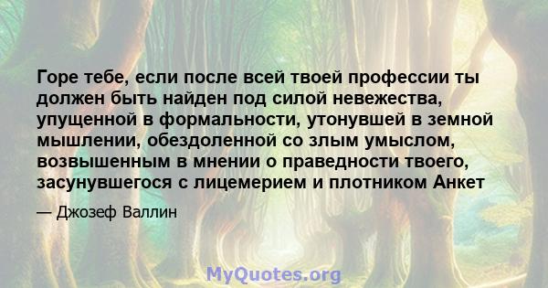 Горе тебе, если после всей твоей профессии ты должен быть найден под силой невежества, упущенной в формальности, утонувшей в земной мышлении, обездоленной со злым умыслом, возвышенным в мнении о праведности твоего,