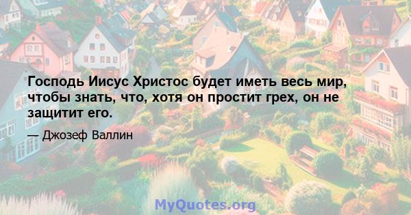 Господь Иисус Христос будет иметь весь мир, чтобы знать, что, хотя он простит грех, он не защитит его.